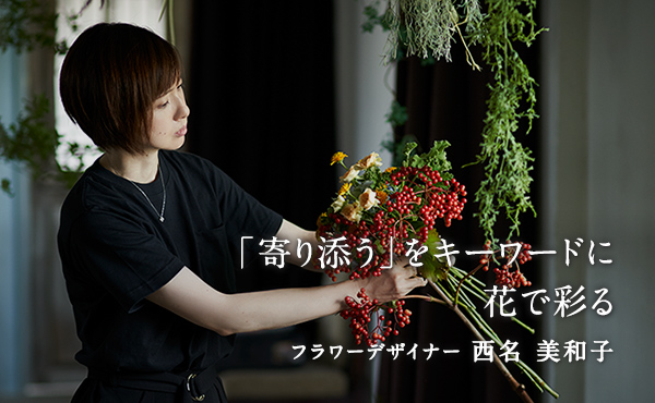 「寄り添う」をキーワードに花で彩る　フラワーデザイナー 西名美和子